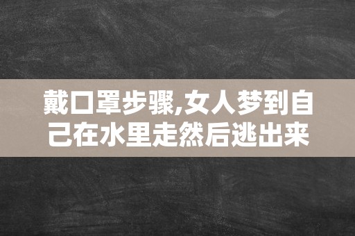 戴口罩步骤,女人梦到自己在水里走然后逃出来