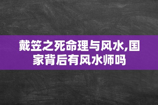 戴笠之死命理与风水,国家背后有风水师吗