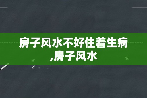 房子风水不好住着生病,房子风水