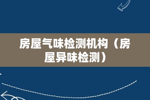 房屋气味检测机构（房屋异味检测）