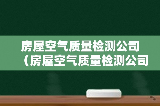 房屋空气质量检测公司（房屋空气质量检测公司招聘）