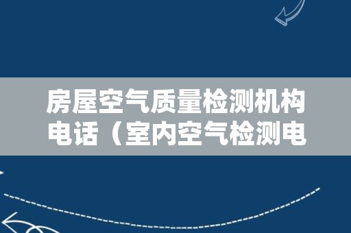 房屋空气质量检测机构电话（室内空气检测电话）