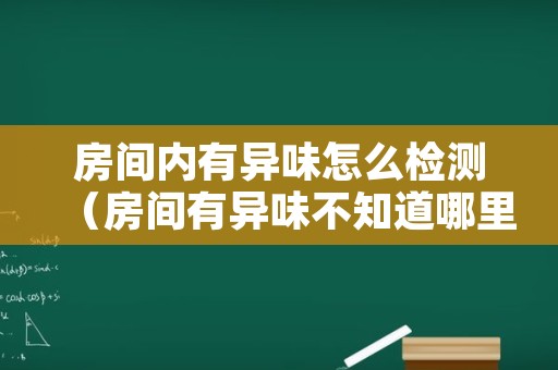 房间内有异味怎么检测（房间有异味不知道哪里发出来的）