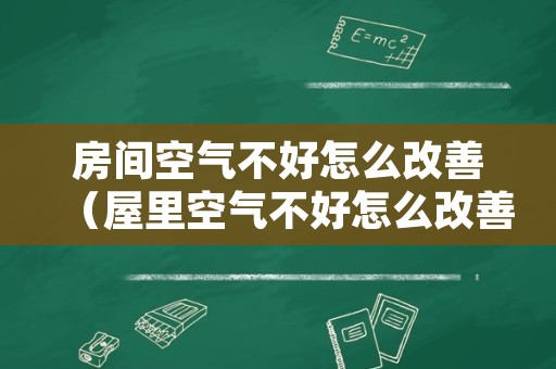 房间空气不好怎么改善（屋里空气不好怎么改善）