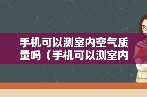 手机可以测室内空气质量吗（手机可以测室内空气质量吗为什么）