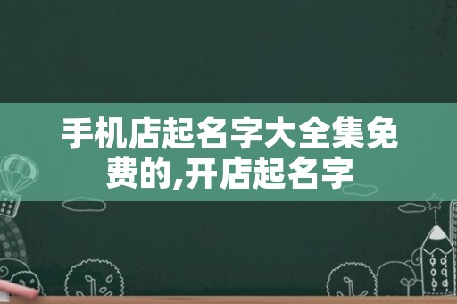 手机店起名字大全集免费的,开店起名字