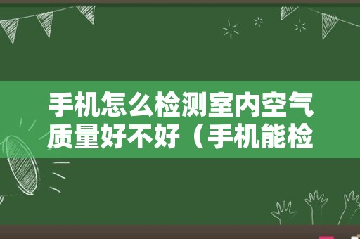 手机怎么检测室内空气质量好不好（手机能检测室内空气质量吗）