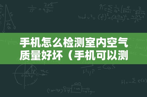 手机怎么检测室内空气质量好坏（手机可以测室内空气质量吗）