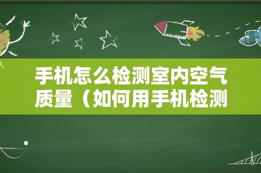 手机怎么检测室内空气质量（如何用手机检测房间空气质量）