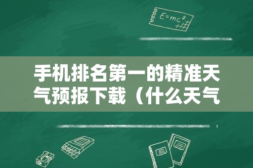 手机排名第一的精准天气预报下载（什么天气预报最准确排第一没有广告）