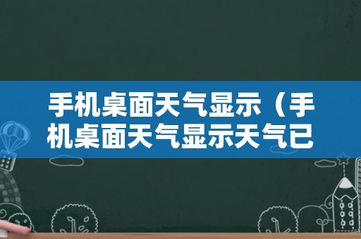 手机桌面天气显示（手机桌面天气显示天气已过期）