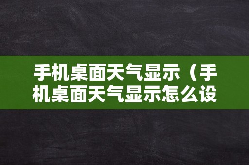 手机桌面天气显示（手机桌面天气显示怎么设置）