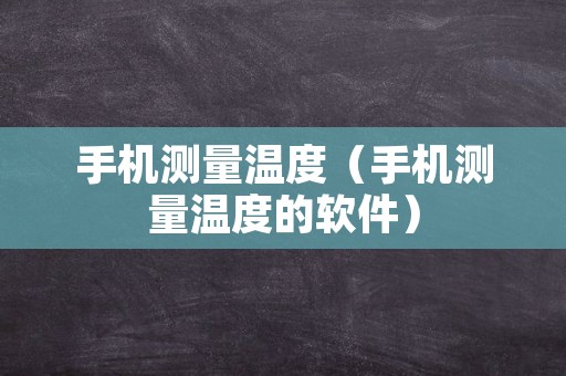 手机测量温度（手机测量温度的软件）