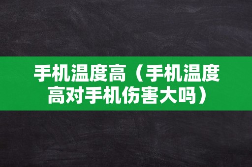 手机温度高（手机温度高对手机伤害大吗）