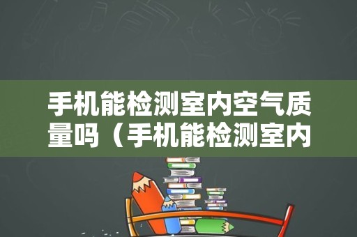 手机能检测室内空气质量吗（手机能检测室内空气质量吗怎么检测）