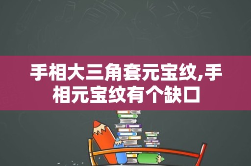 手相大三角套元宝纹,手相元宝纹有个缺口