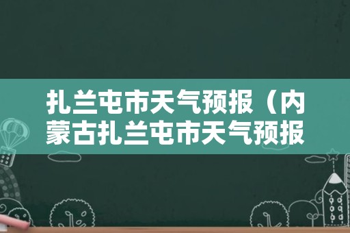 扎兰屯市天气预报（内蒙古扎兰屯市天气预报）