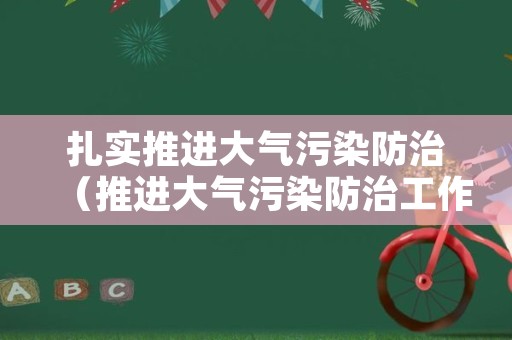 扎实推进大气污染防治（推进大气污染防治工作）