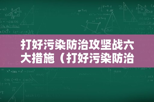 打好污染防治攻坚战六大措施（打好污染防治攻坚战如何解决）