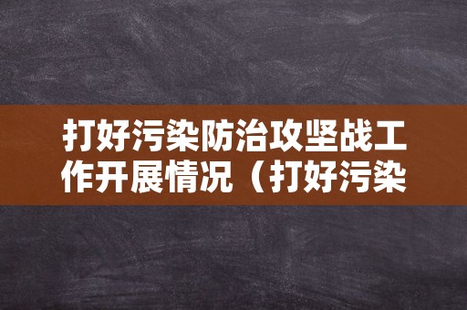 打好污染防治攻坚战工作开展情况（打好污染防治攻坚战存在的问题和工作措施）