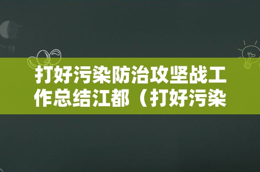 打好污染防治攻坚战工作总结江都（打好污染防治攻坚战心得体会）