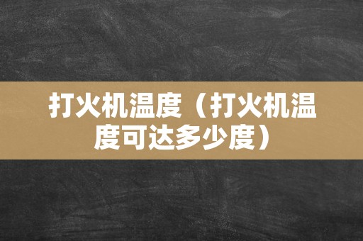 打火机温度（打火机温度可达多少度）