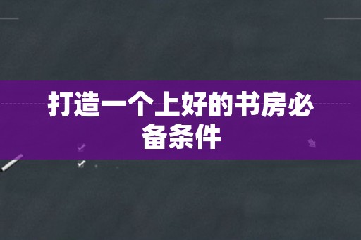 打造一个上好的书房必备条件