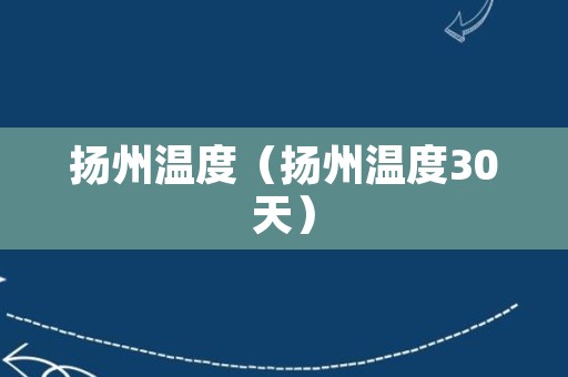 扬州温度（扬州温度30天）