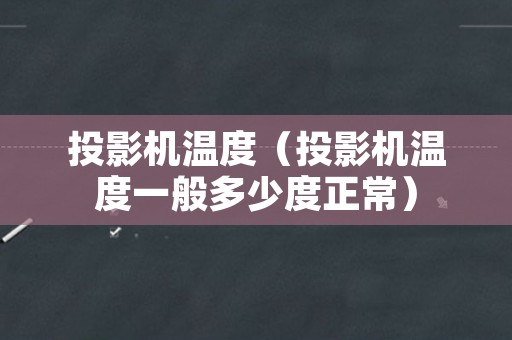 投影机温度（投影机温度一般多少度正常）