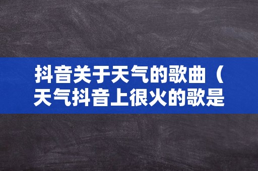 抖音关于天气的歌曲（天气抖音上很火的歌是什么）