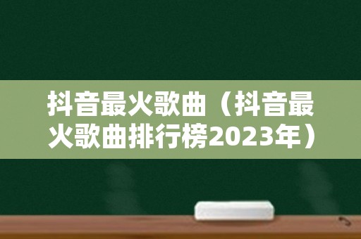 抖音最火歌曲（抖音最火歌曲排行榜2023年）