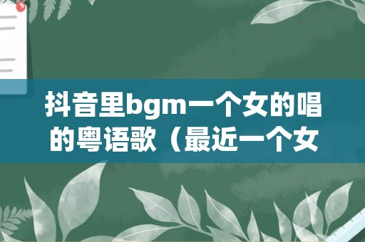 抖音里bgm一个女的唱的粤语歌（最近一个女的唱的粤语歌很火）