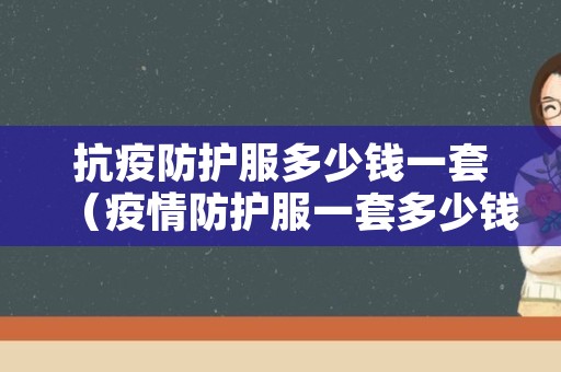 抗疫防护服多少钱一套（疫情防护服一套多少钱）