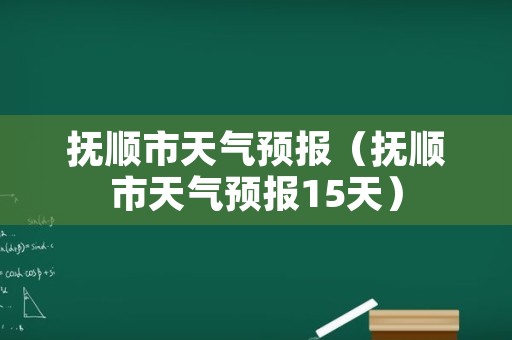 抚顺市天气预报（抚顺市天气预报15天）