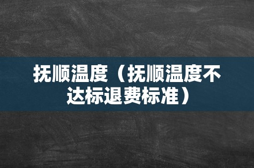 抚顺温度（抚顺温度不达标退费标准）