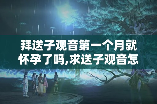 拜送子观音第一个月就怀孕了吗,求送子观音怎样许愿