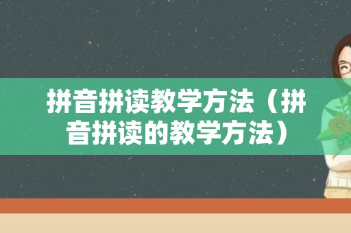 拼音拼读教学方法（拼音拼读的教学方法）