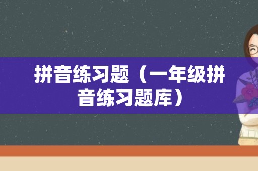 拼音练习题（一年级拼音练习题库）