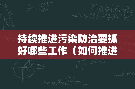 持续推进污染防治要抓好哪些工作（如何推进污染防治工作）