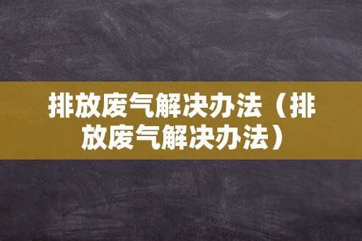 排放废气解决办法（排放废气解决办法）