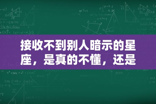 接收不到别人暗示的星座，是真的不懂，还是装不懂？