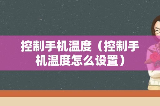 控制手机温度（控制手机温度怎么设置）