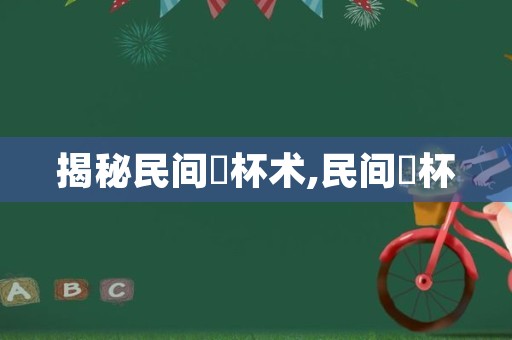 揭秘民间箁杯术,民间笅杯