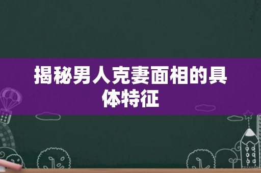 揭秘男人克妻面相的具体特征