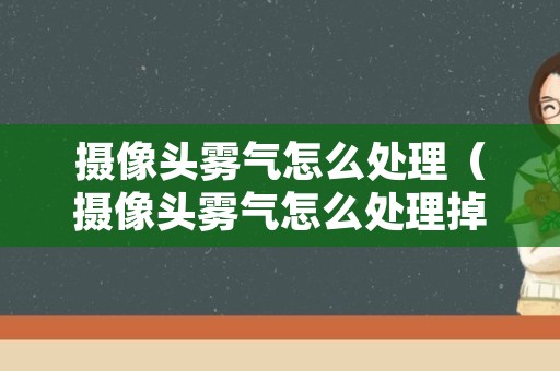 摄像头雾气怎么处理（摄像头雾气怎么处理掉）