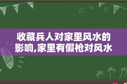 收藏兵人对家里风水的影响,家里有假枪对风水好吗