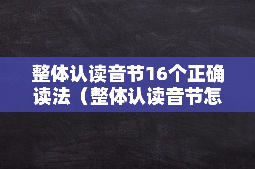 整体认读音节16个正确读法（整体认读音节怎么写?）