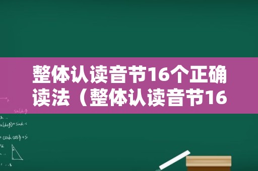 整体认读音节16个正确读法（整体认读音节16个正确读法 口诀）