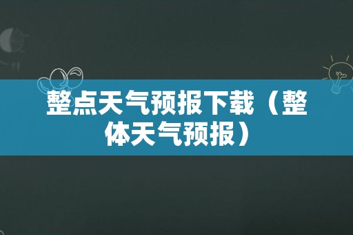 整点天气预报下载（整体天气预报）