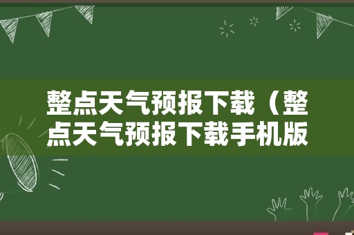 整点天气预报下载（整点天气预报下载手机版）